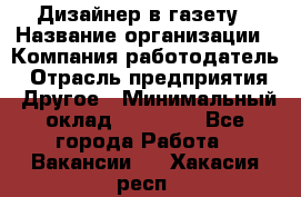 Дизайнер в газету › Название организации ­ Компания-работодатель › Отрасль предприятия ­ Другое › Минимальный оклад ­ 28 000 - Все города Работа » Вакансии   . Хакасия респ.